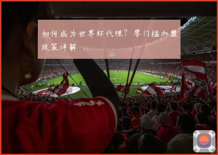 如何成为世界杯代理？零门槛加盟政策详解
