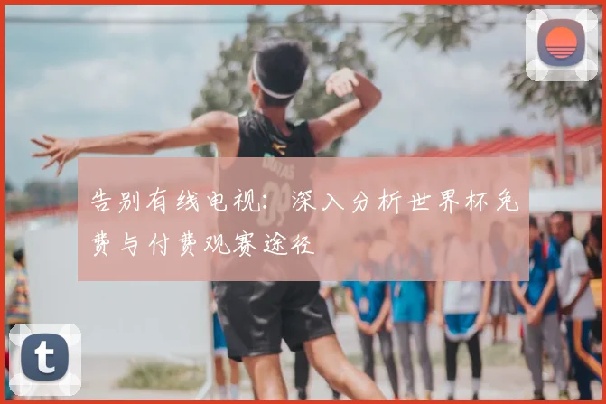 告别有线电视:深入分析世界杯免费与付费观赛途径