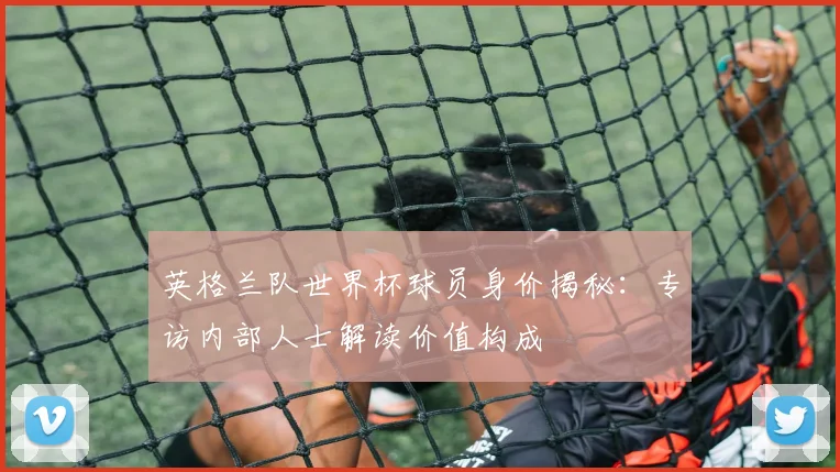 英格兰队世界杯球员身价揭秘：专访内部人士解读价值构成