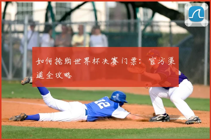 如何抢购世界杯决赛门票：官方渠道全攻略