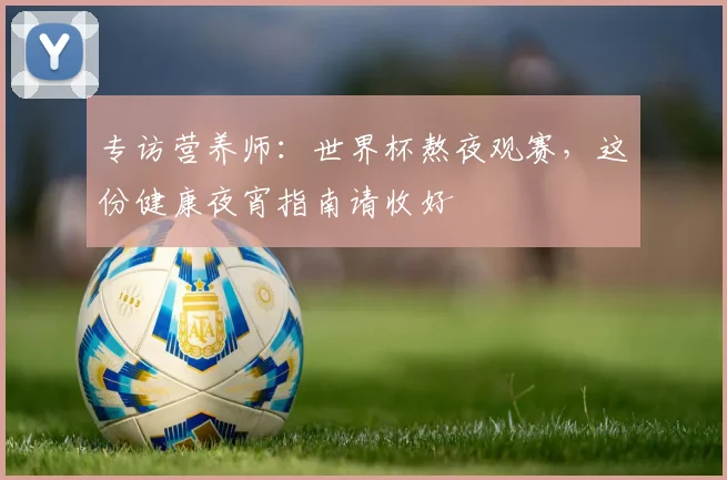 专访营养师:世界杯熬夜观赛,这份健康夜宵指南请收好