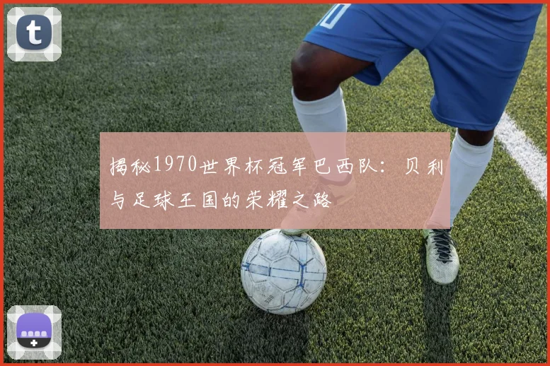 揭秘1970世界杯冠军巴西队：贝利与足球王国的荣耀之路
