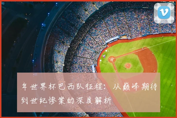 年世界杯巴西队征程：从巅峰期待到世纪惨案的深度解析