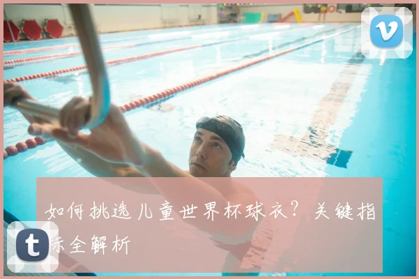 如何挑选儿童世界杯球衣？关键指标全解析