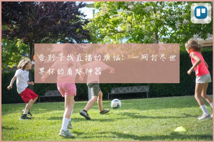 告别寻找直播的烦恼：一网打尽世界杯的看球神器