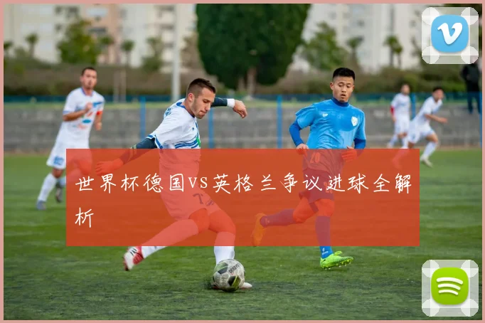 世界杯德国vs英格兰争议进球全解析