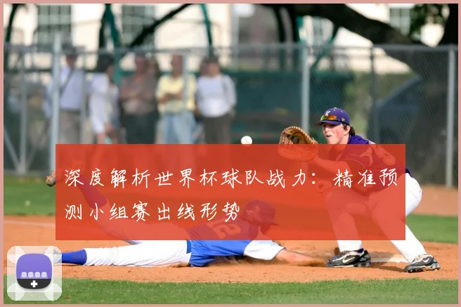 深度解析世界杯球队战力:精准预测小组赛出线形势