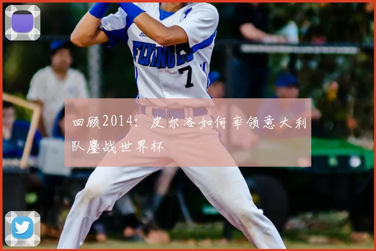 回顾2014：皮尔洛如何率领意大利队鏖战世界杯