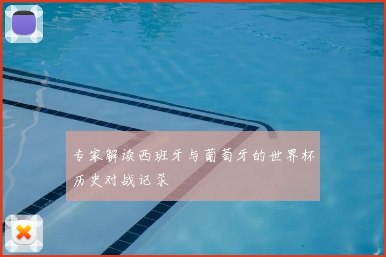 专家解读西班牙与葡萄牙的世界杯历史对战记录