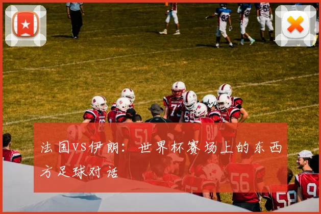 法国vs伊朗：世界杯赛场上的东西方足球对话