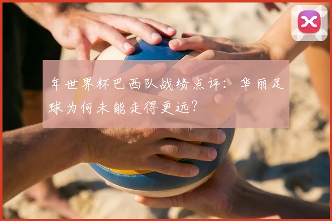 年世界杯巴西队战绩点评：华丽足球为何未能走得更远？