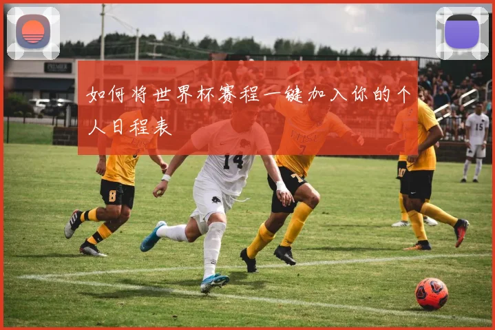 如何将世界杯赛程一键加入你的个人日程表