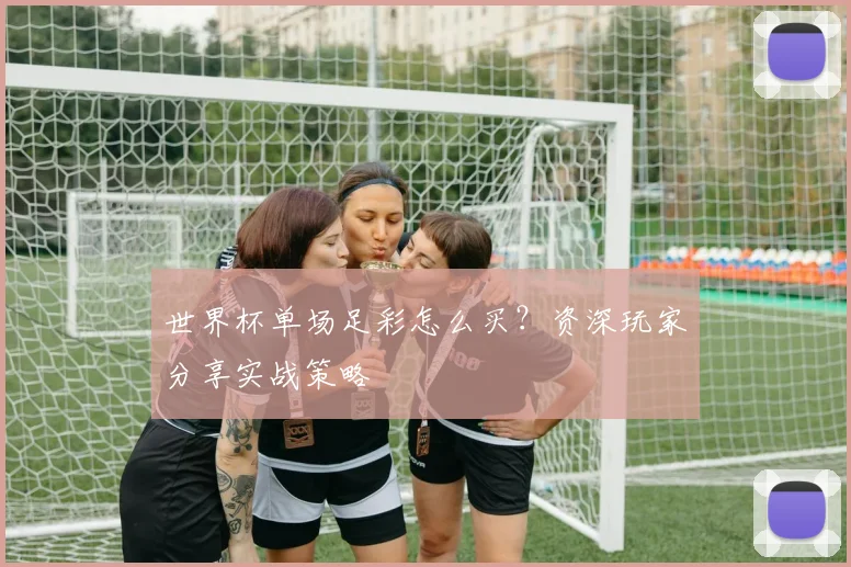 世界杯单场足彩怎么买?资深玩家分享实战策略
