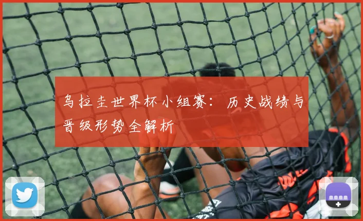 乌拉圭世界杯小组赛：历史战绩与晋级形势全解析