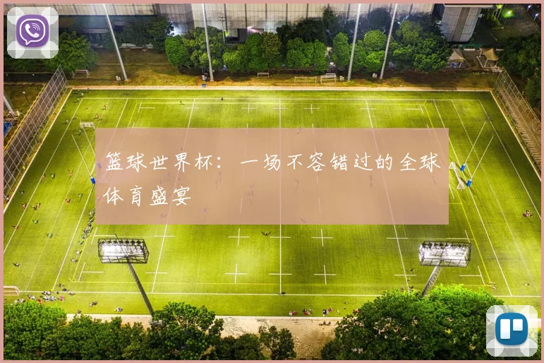 篮球世界杯：一场不容错过的全球体育盛宴