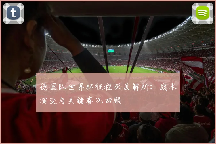 德国队世界杯征程深度解析：战术演变与关键赛况回顾